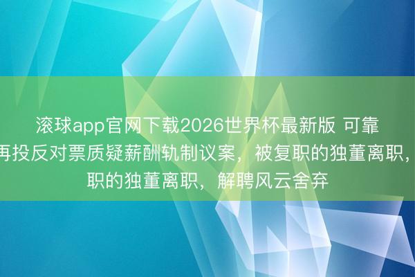 滚球app官网下载2026世界杯最新版 可靠股份董事鲍佳再投反对票质疑薪酬轨制议案,被复职的独董离职,解聘风云舍弃