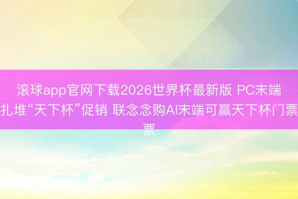 滚球app官网下载2026世界杯最新版 PC末端扎堆“天下杯”促销 联念念购AI末端可赢天下杯门票