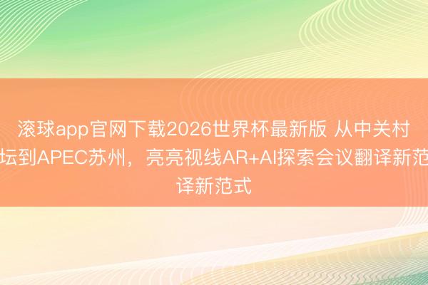 滚球app官网下载2026世界杯最新版 从中关村论坛到APEC苏州,亮亮视线AR+AI探索会议翻译新范式