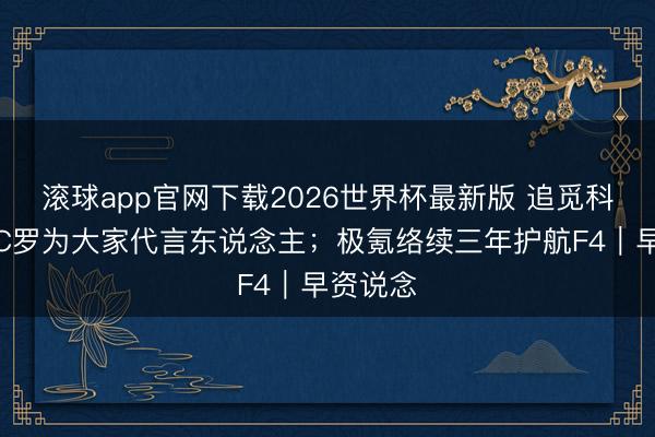 滚球app官网下载2026世界杯最新版 追觅科技官宣C罗为大家代言东说念主;极氪络续三年护航F4|早资说念