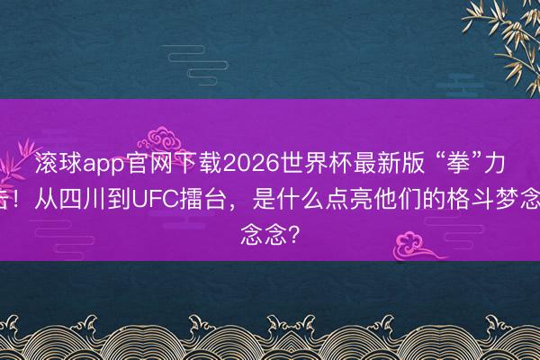 滚球app官网下载2026世界杯最新版 “拳”力出击!从四川到UFC擂台,是什么点亮他们的格斗梦念念?