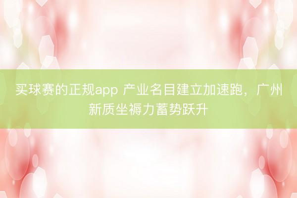 买球赛的正规app 产业名目建立加速跑,广州新质坐褥力蓄势跃升