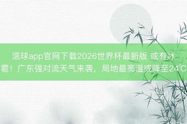滚球app官网下载2026世界杯最新版 或有冰雹!广东强对流天气来袭,局地最高温或降至24℃