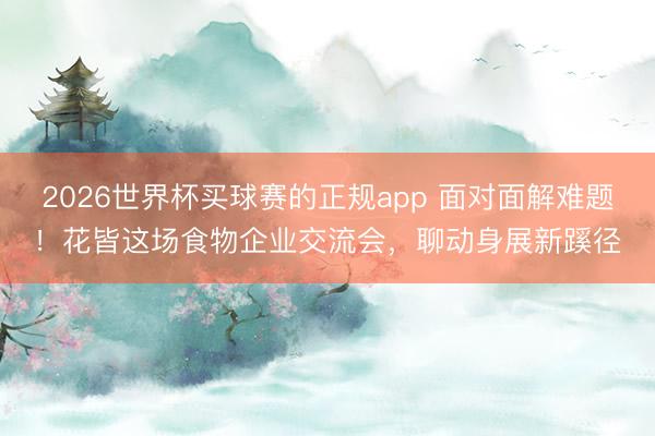 2026世界杯买球赛的正规app 面对面解难题!花皆这场食物企业交流会,聊动身展新蹊径