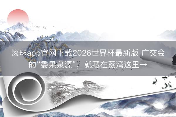 滚球app官网下载2026世界杯最新版 广交会的“委果泉源”,就藏在荔湾这里→
