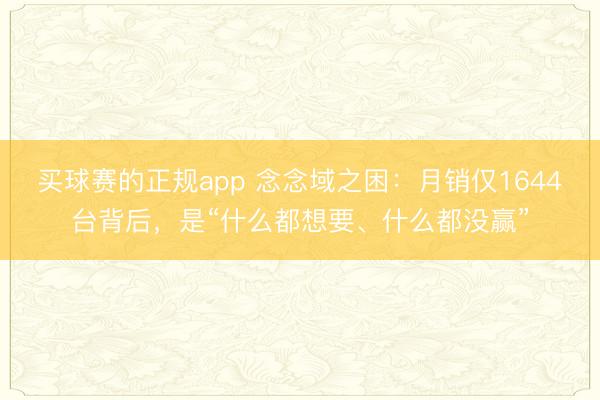 买球赛的正规app 念念域之困:月销仅1644台背后,是“什么都想要、什么都没赢”