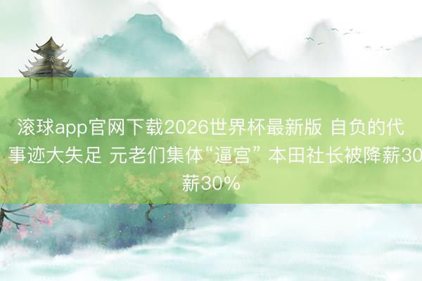 滚球app官网下载2026世界杯最新版 自负的代价 事迹大失足 元老们集体“逼宫” 本田社长被降薪30%
