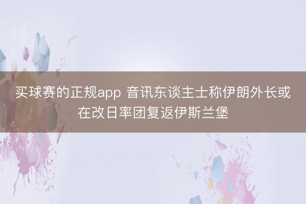 买球赛的正规app 音讯东谈主士称伊朗外长或在改日率团复返伊斯兰堡