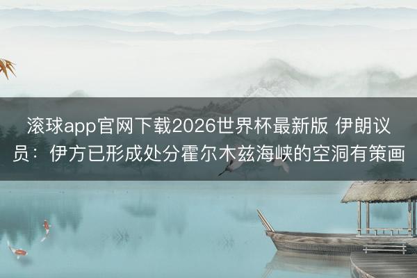 滚球app官网下载2026世界杯最新版 伊朗议员:伊方已形成处分霍尔木兹海峡的空洞有策画