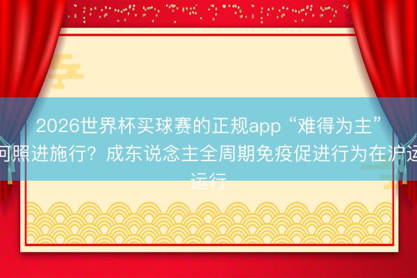 2026世界杯买球赛的正规app “难得为主”若何照进施行?成东说念主全周期免疫促进行为在沪运行