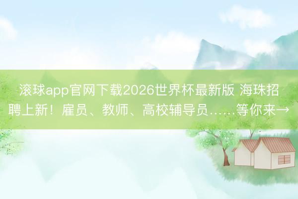 滚球app官网下载2026世界杯最新版 海珠招聘上新!雇员、教师、高校辅导员……等你来→