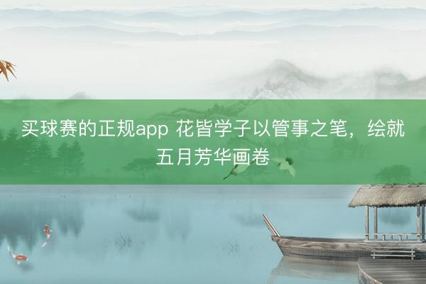 买球赛的正规app 花皆学子以管事之笔，绘就五月芳华画卷
