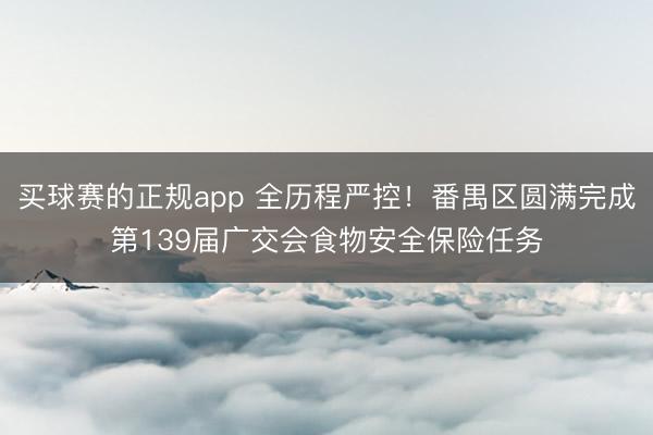 买球赛的正规app 全历程严控!番禺区圆满完成第139届广交会食物安全保险任务
