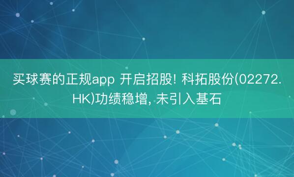 买球赛的正规app 开启招股! 科拓股份(02272.HK)功绩稳增, 未引入基石
