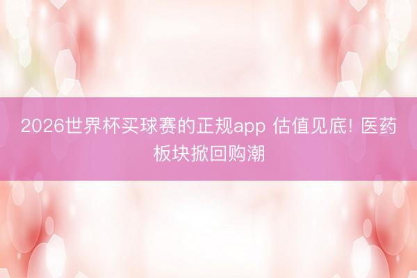 2026世界杯买球赛的正规app 估值见底! 医药板块掀回购潮