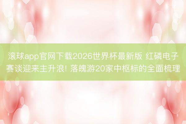 滚球app官网下载2026世界杯最新版 红磷电子赛谈迎来主升浪! 落魄游20家中枢标的全面梳理