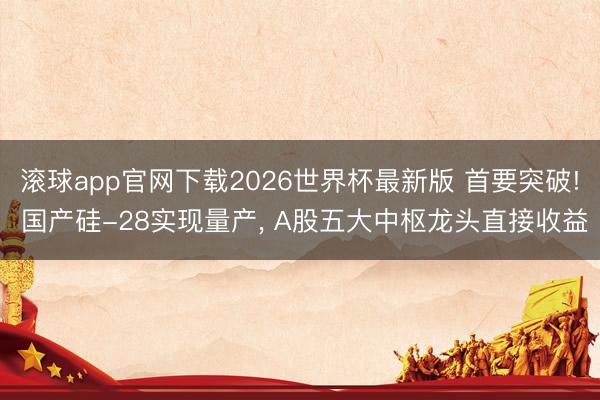 滚球app官网下载2026世界杯最新版 首要突破! 国产硅-28实现量产, A股五大中枢龙头直接收益