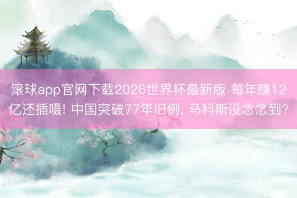 滚球app官网下载2026世界杯最新版 每年赚12亿还插嗫! 中国突破77年旧例， 马科斯没念念到?