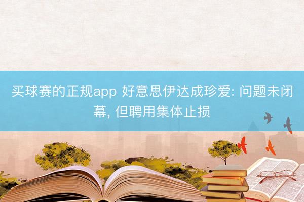 买球赛的正规app 好意思伊达成珍爱: 问题未闭幕, 但聘用集体止损