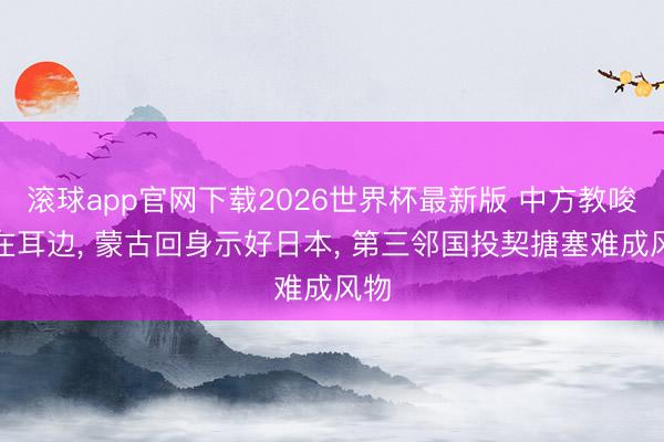 滚球app官网下载2026世界杯最新版 中方教唆还在耳边, 蒙古回身示好日本, 第三邻国投契搪塞难成风物