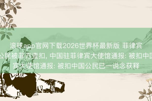 滚球app官网下载2026世界杯最新版 菲律宾一钢铁厂70名中国公民被菲方查扣, 中国驻菲律宾大使馆通报: 被扣中国公民已一说念获释