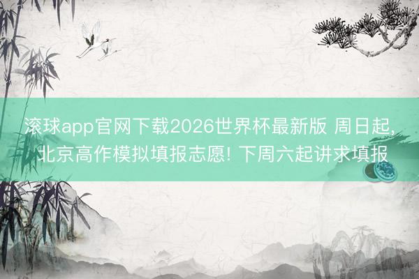 滚球app官网下载2026世界杯最新版 周日起, 北京高作模拟填报志愿! 下周六起讲求填报
