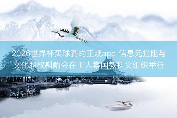 2026世界杯买球赛的正规app 信息无拦阻与文化职权斟酌会在王人集国教科文组织举行