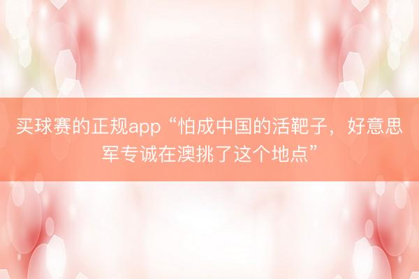 买球赛的正规app “怕成中国的活靶子，好意思军专诚在澳挑了这个地点”