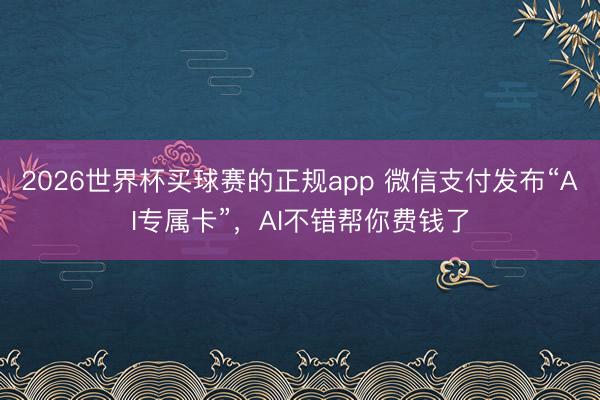 2026世界杯买球赛的正规app 微信支付发布“AI专属卡”,AI不错帮你费钱了
