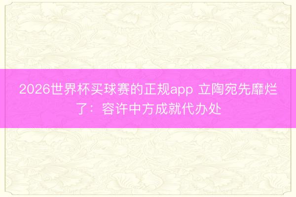 2026世界杯买球赛的正规app 立陶宛先靡烂了:容许中方成就代办处