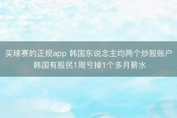 买球赛的正规app 韩国东说念主均两个炒股账户 韩国有股民1周亏掉1个多月薪水
