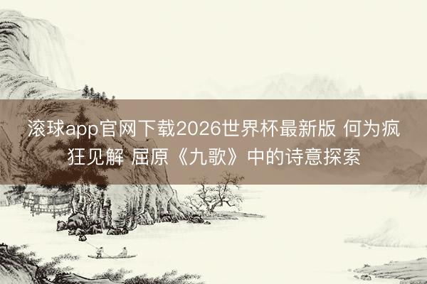 滚球app官网下载2026世界杯最新版 何为疯狂见解 屈原《九歌》中的诗意探索
