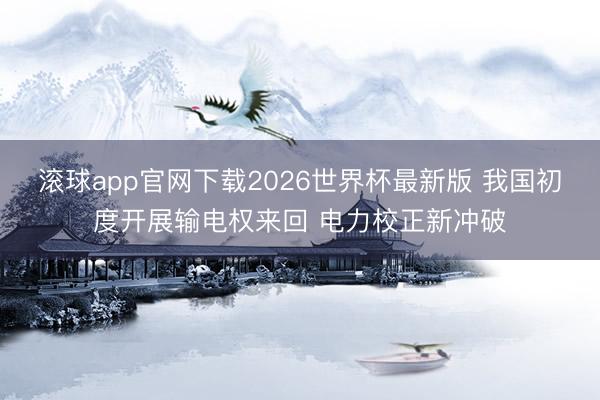 滚球app官网下载2026世界杯最新版 我国初度开展输电权来回 电力校正新冲破